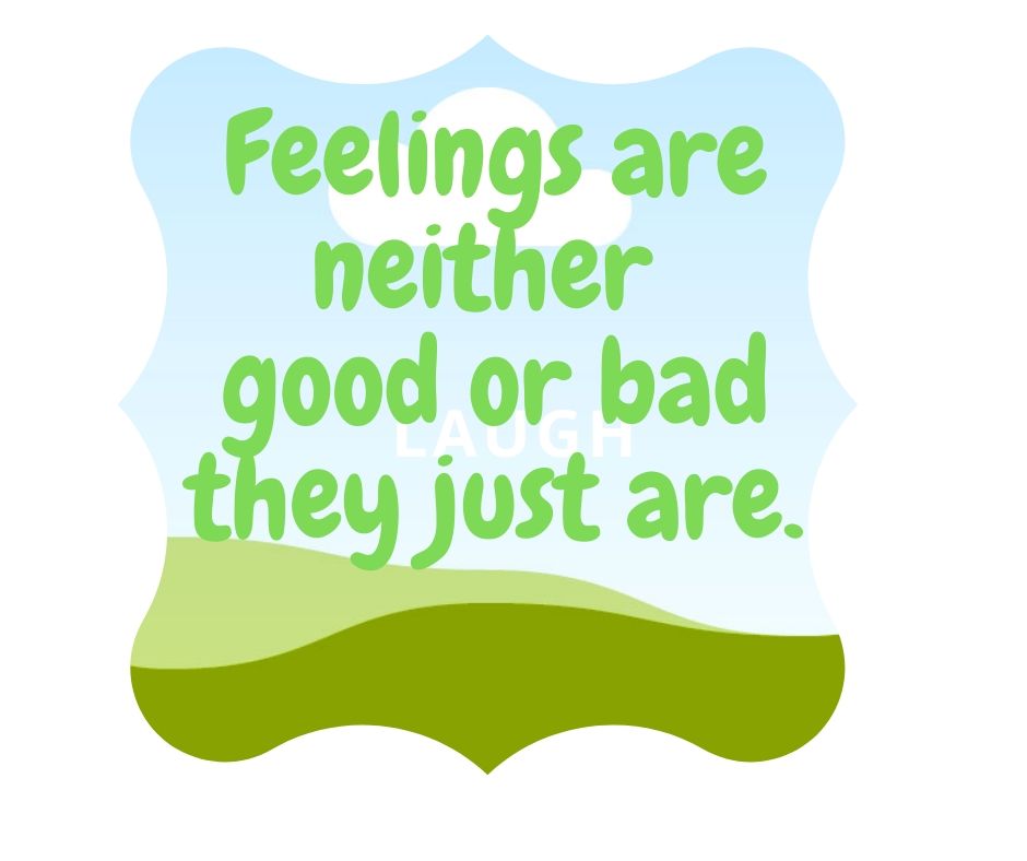 Feeling are neither good nor bad, they just are